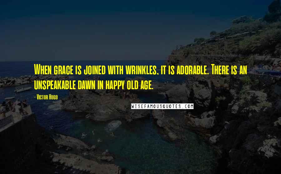 Victor Hugo Quotes: When grace is joined with wrinkles, it is adorable. There is an unspeakable dawn in happy old age.