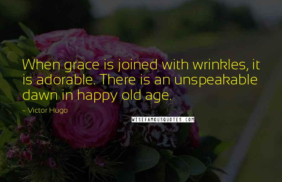 Victor Hugo Quotes: When grace is joined with wrinkles, it is adorable. There is an unspeakable dawn in happy old age.