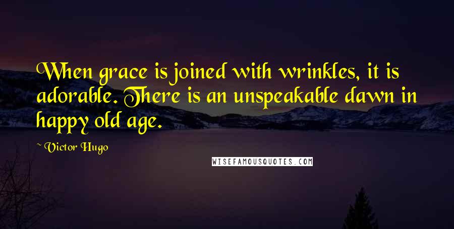 Victor Hugo Quotes: When grace is joined with wrinkles, it is adorable. There is an unspeakable dawn in happy old age.