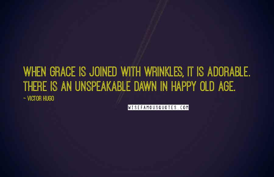 Victor Hugo Quotes: When grace is joined with wrinkles, it is adorable. There is an unspeakable dawn in happy old age.