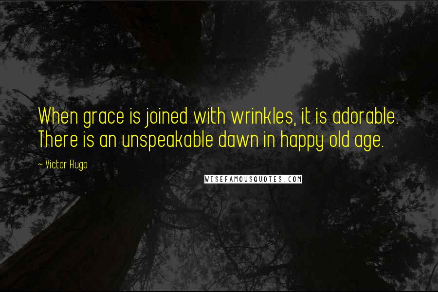 Victor Hugo Quotes: When grace is joined with wrinkles, it is adorable. There is an unspeakable dawn in happy old age.