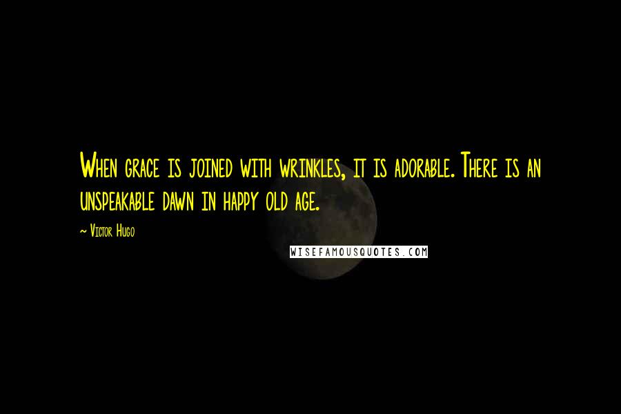 Victor Hugo Quotes: When grace is joined with wrinkles, it is adorable. There is an unspeakable dawn in happy old age.