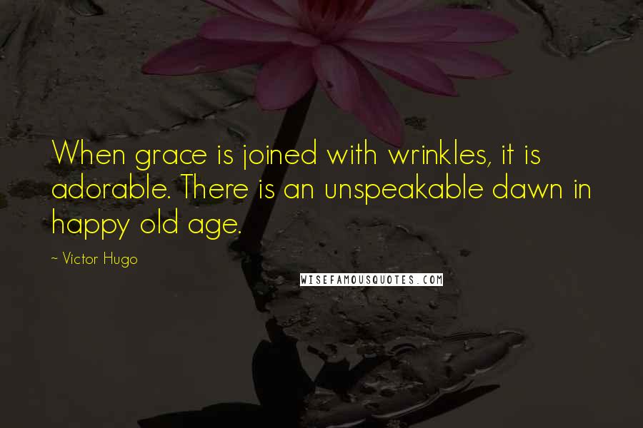 Victor Hugo Quotes: When grace is joined with wrinkles, it is adorable. There is an unspeakable dawn in happy old age.