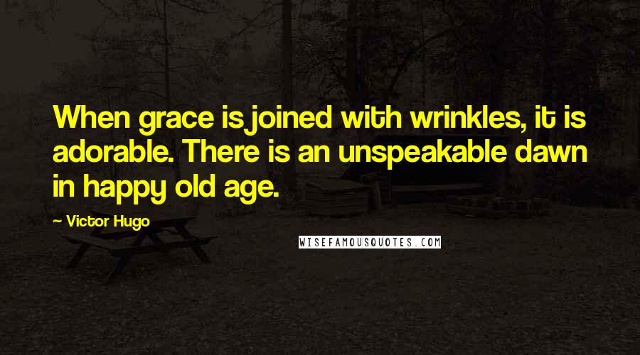 Victor Hugo Quotes: When grace is joined with wrinkles, it is adorable. There is an unspeakable dawn in happy old age.