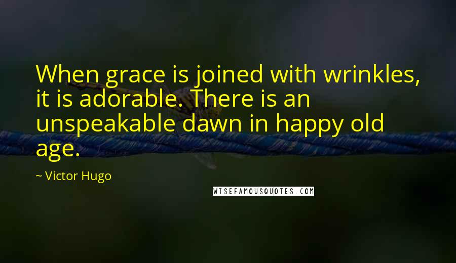 Victor Hugo Quotes: When grace is joined with wrinkles, it is adorable. There is an unspeakable dawn in happy old age.
