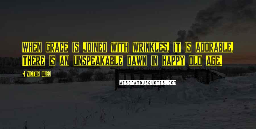 Victor Hugo Quotes: When grace is joined with wrinkles, it is adorable. There is an unspeakable dawn in happy old age.