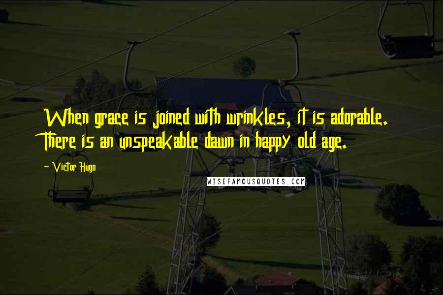 Victor Hugo Quotes: When grace is joined with wrinkles, it is adorable. There is an unspeakable dawn in happy old age.