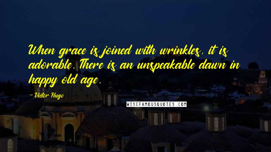 Victor Hugo Quotes: When grace is joined with wrinkles, it is adorable. There is an unspeakable dawn in happy old age.