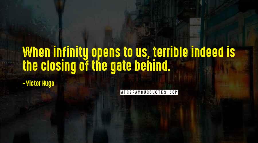 Victor Hugo Quotes: When infinity opens to us, terrible indeed is the closing of the gate behind.