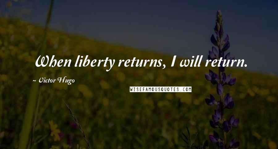 Victor Hugo Quotes: When liberty returns, I will return.