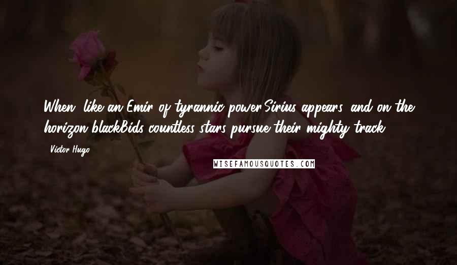 Victor Hugo Quotes: When, like an Emir of tyrannic power,Sirius appears, and on the horizon blackBids countless stars pursue their mighty track.