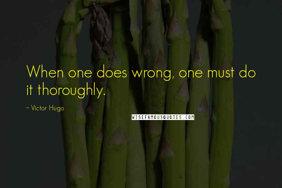 Victor Hugo Quotes: When one does wrong, one must do it thoroughly.