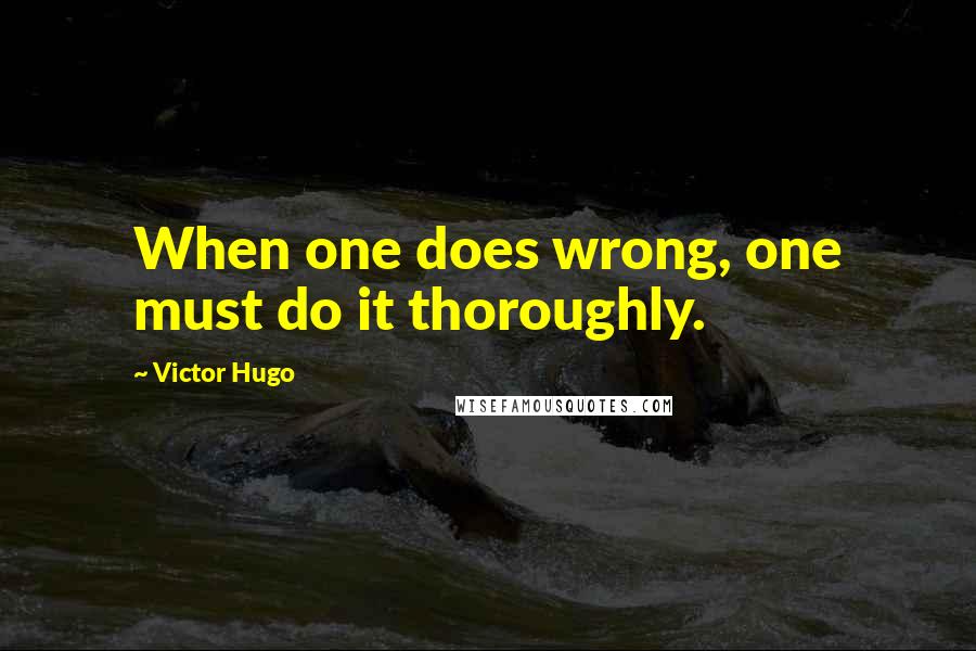 Victor Hugo Quotes: When one does wrong, one must do it thoroughly.