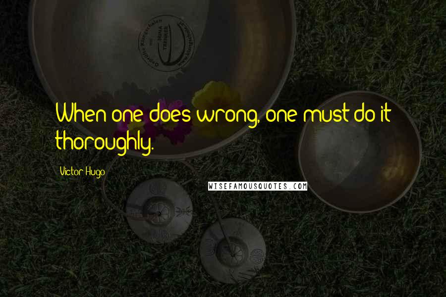 Victor Hugo Quotes: When one does wrong, one must do it thoroughly.