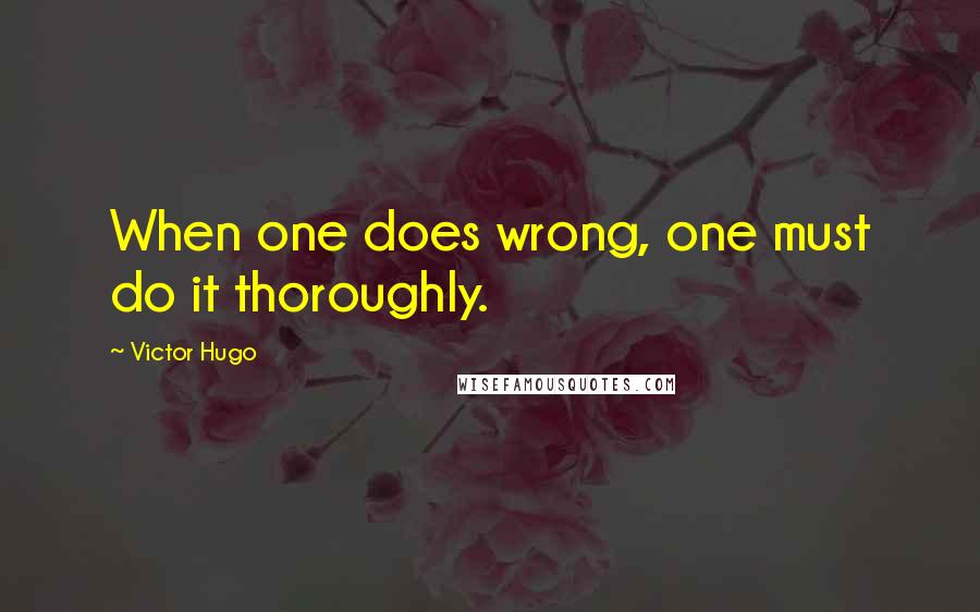 Victor Hugo Quotes: When one does wrong, one must do it thoroughly.