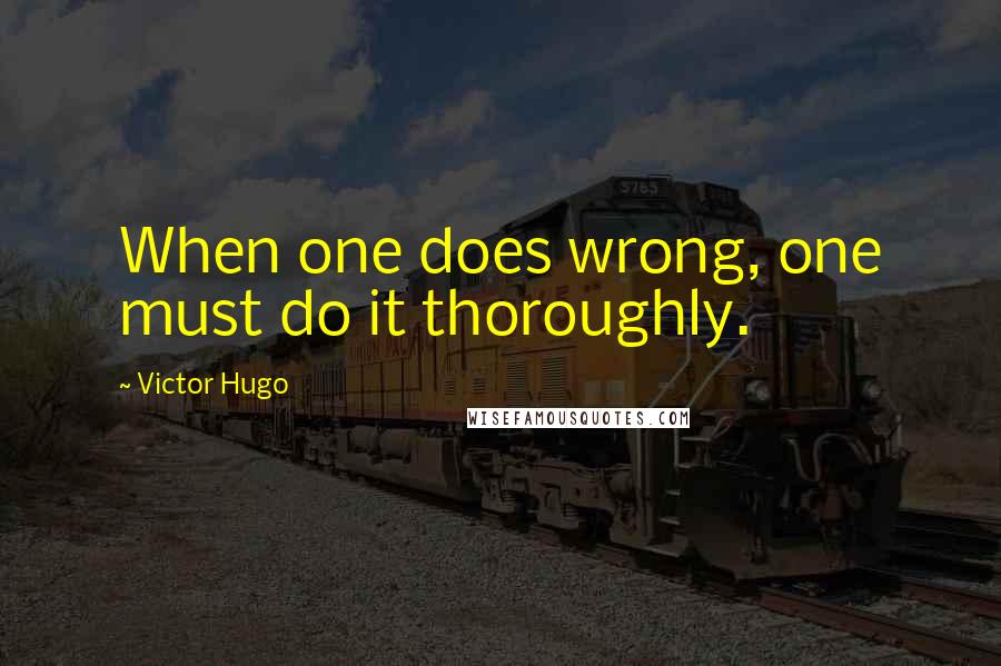 Victor Hugo Quotes: When one does wrong, one must do it thoroughly.