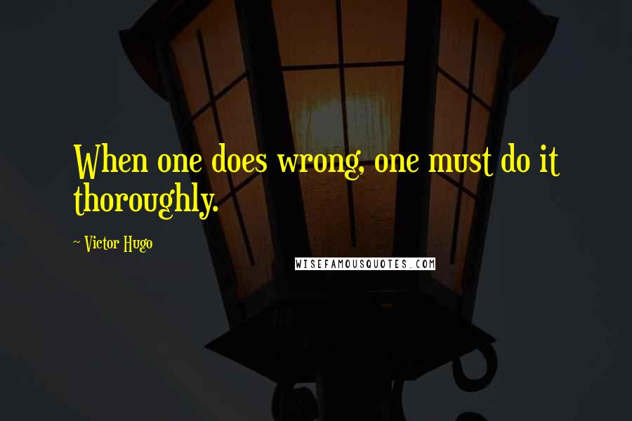 Victor Hugo Quotes: When one does wrong, one must do it thoroughly.