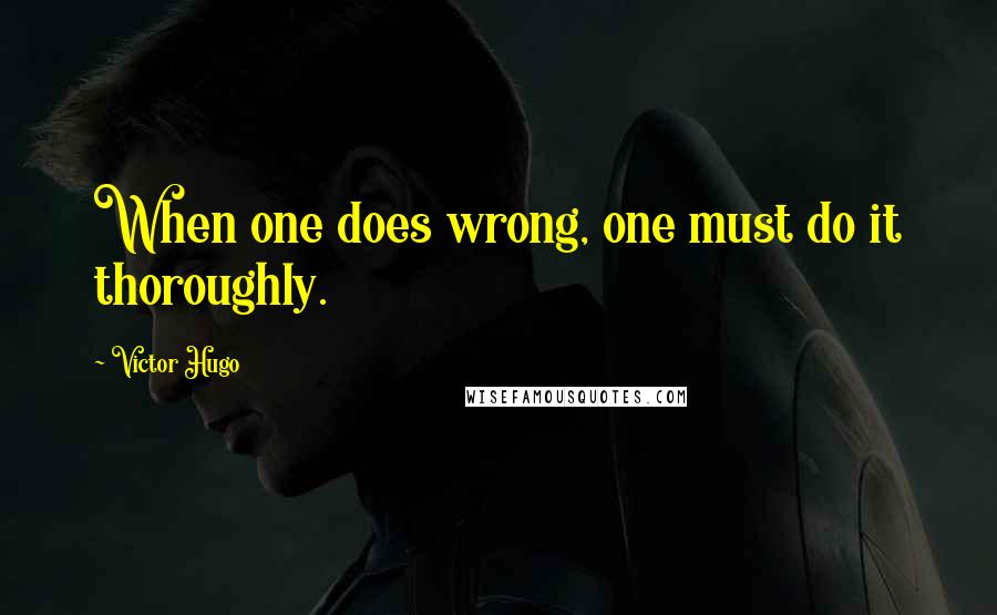 Victor Hugo Quotes: When one does wrong, one must do it thoroughly.