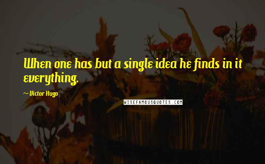 Victor Hugo Quotes: When one has but a single idea he finds in it everything.