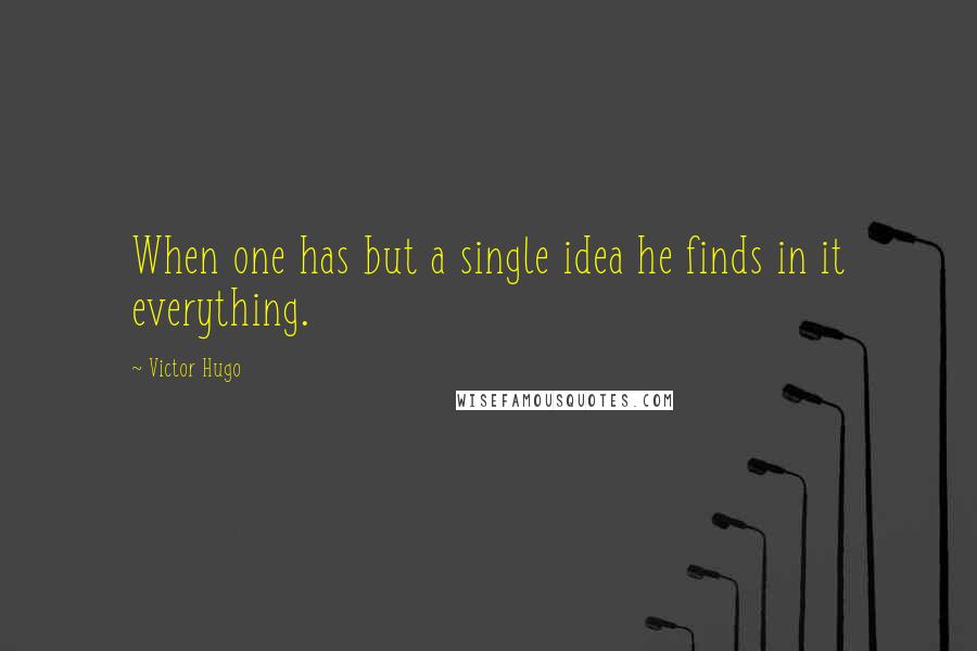 Victor Hugo Quotes: When one has but a single idea he finds in it everything.