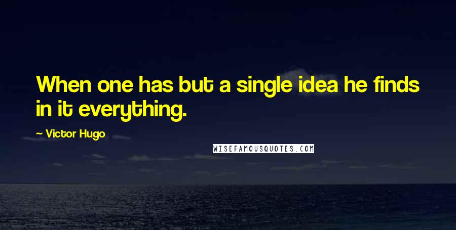 Victor Hugo Quotes: When one has but a single idea he finds in it everything.