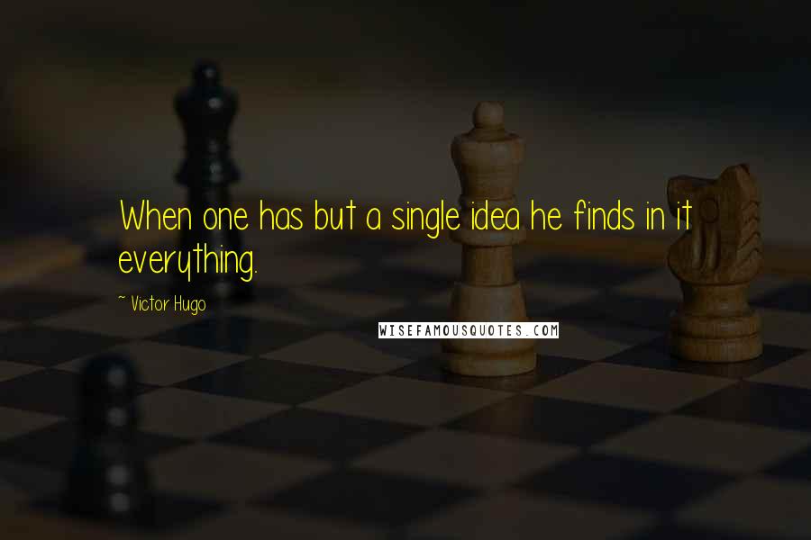 Victor Hugo Quotes: When one has but a single idea he finds in it everything.