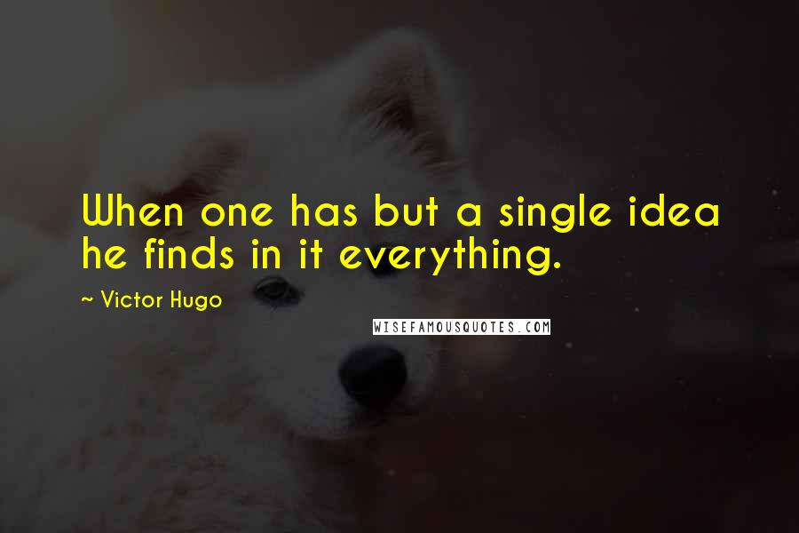 Victor Hugo Quotes: When one has but a single idea he finds in it everything.