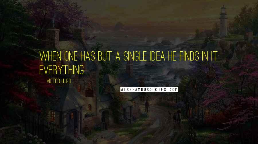 Victor Hugo Quotes: When one has but a single idea he finds in it everything.