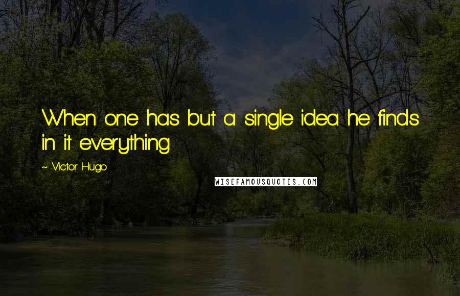 Victor Hugo Quotes: When one has but a single idea he finds in it everything.
