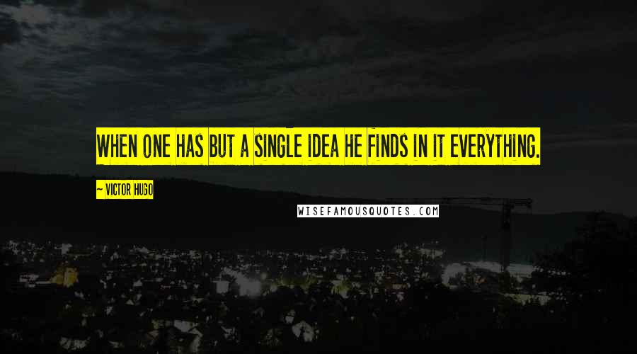 Victor Hugo Quotes: When one has but a single idea he finds in it everything.