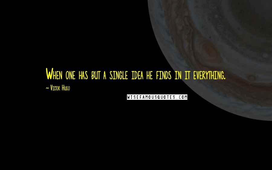 Victor Hugo Quotes: When one has but a single idea he finds in it everything.