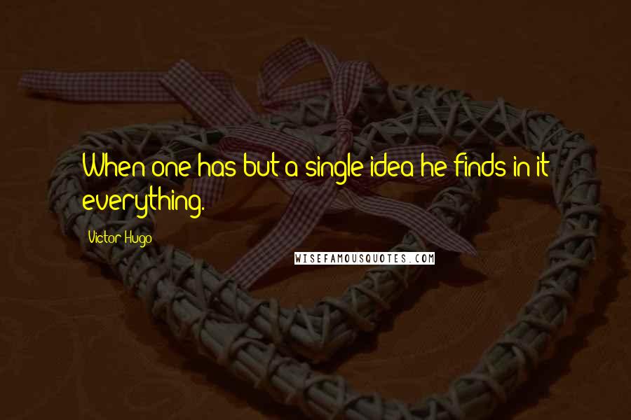 Victor Hugo Quotes: When one has but a single idea he finds in it everything.