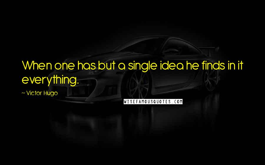 Victor Hugo Quotes: When one has but a single idea he finds in it everything.