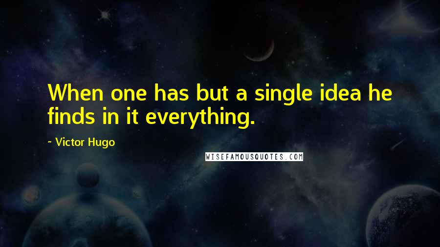 Victor Hugo Quotes: When one has but a single idea he finds in it everything.