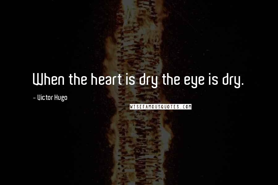 Victor Hugo Quotes: When the heart is dry the eye is dry.