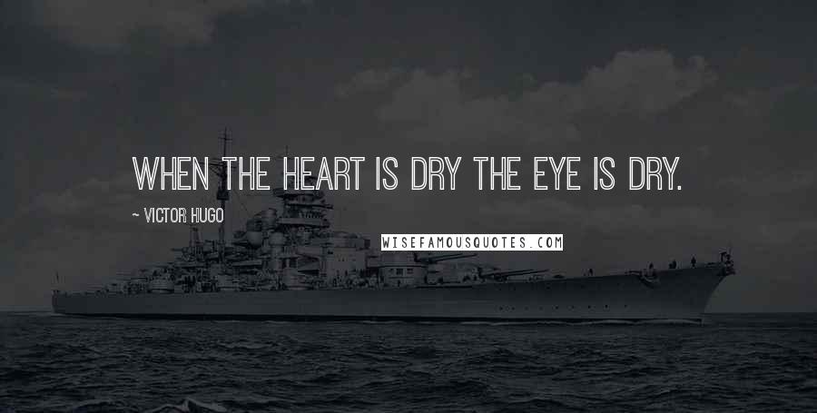 Victor Hugo Quotes: When the heart is dry the eye is dry.