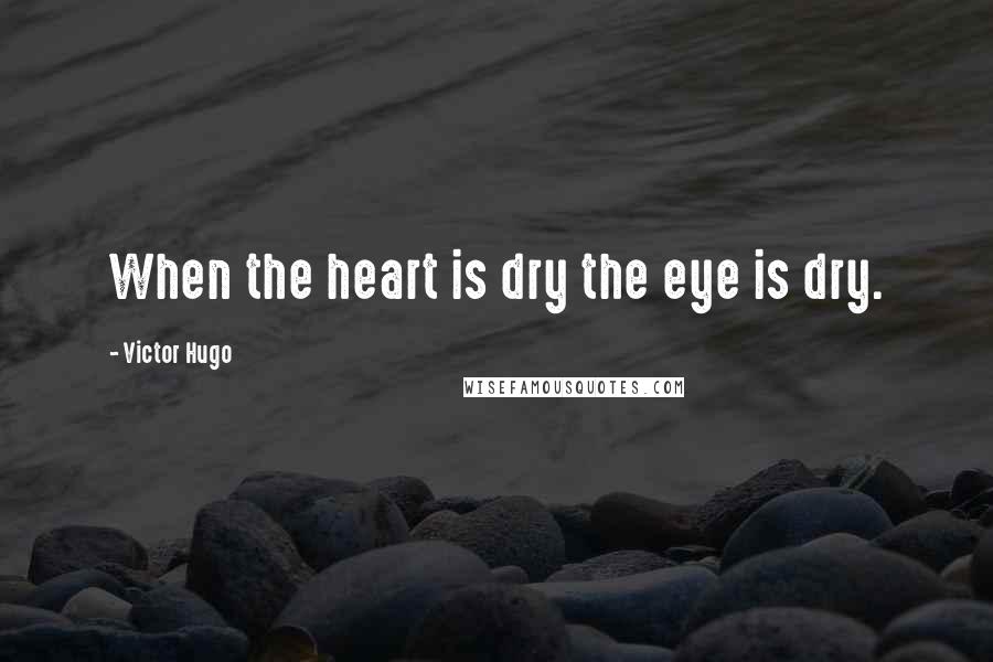 Victor Hugo Quotes: When the heart is dry the eye is dry.