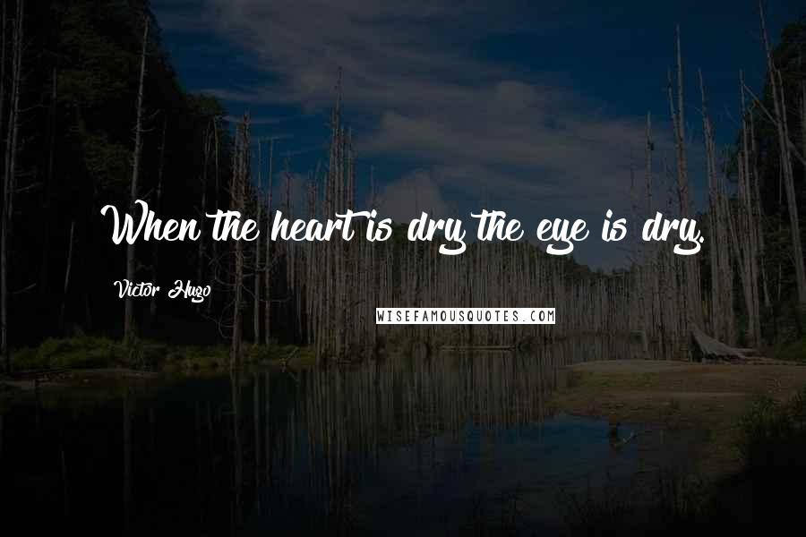 Victor Hugo Quotes: When the heart is dry the eye is dry.