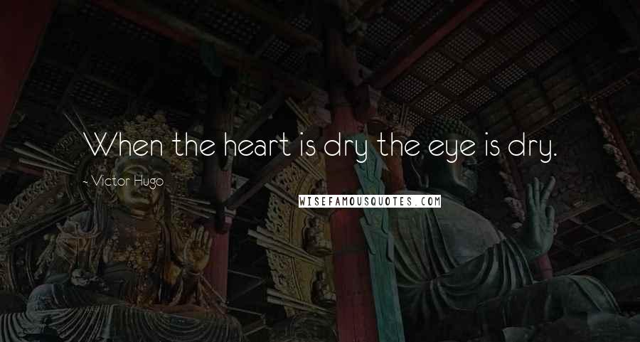 Victor Hugo Quotes: When the heart is dry the eye is dry.