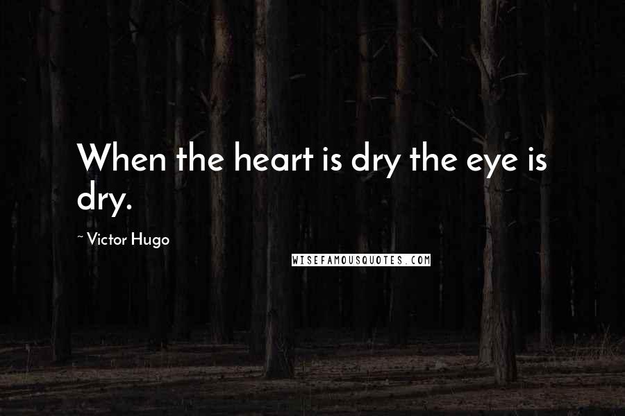 Victor Hugo Quotes: When the heart is dry the eye is dry.