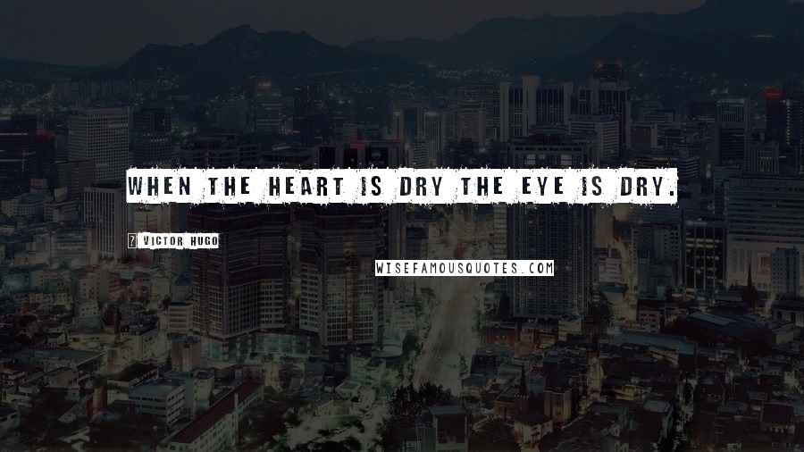 Victor Hugo Quotes: When the heart is dry the eye is dry.