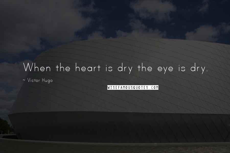 Victor Hugo Quotes: When the heart is dry the eye is dry.