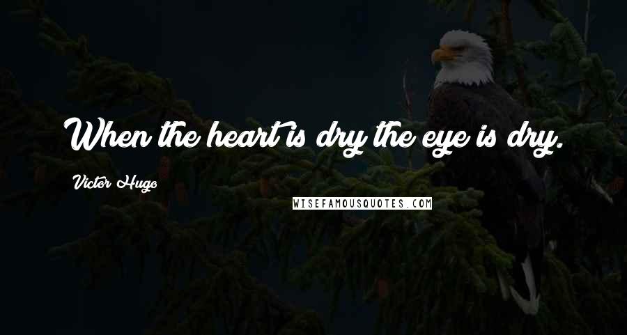 Victor Hugo Quotes: When the heart is dry the eye is dry.