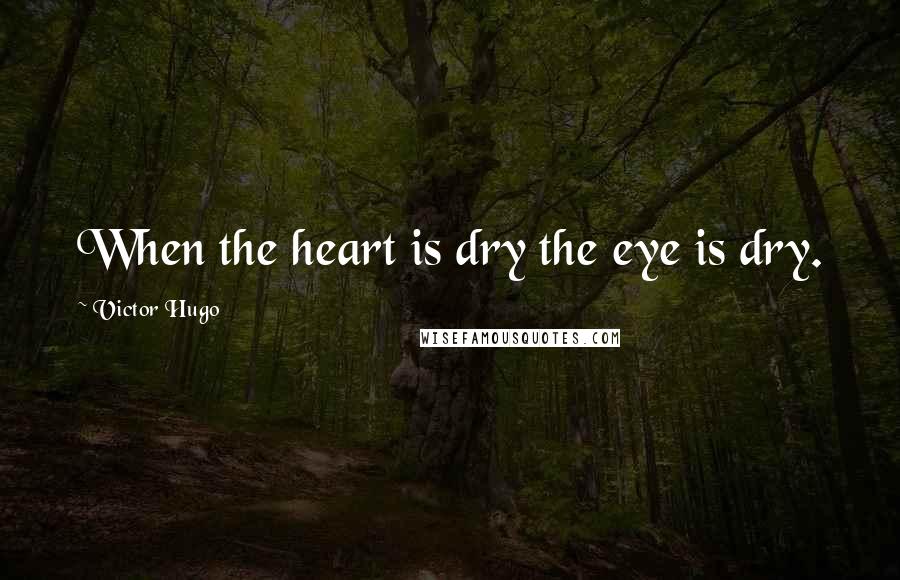 Victor Hugo Quotes: When the heart is dry the eye is dry.