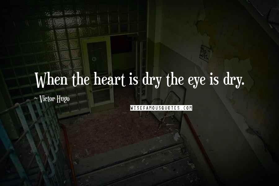 Victor Hugo Quotes: When the heart is dry the eye is dry.