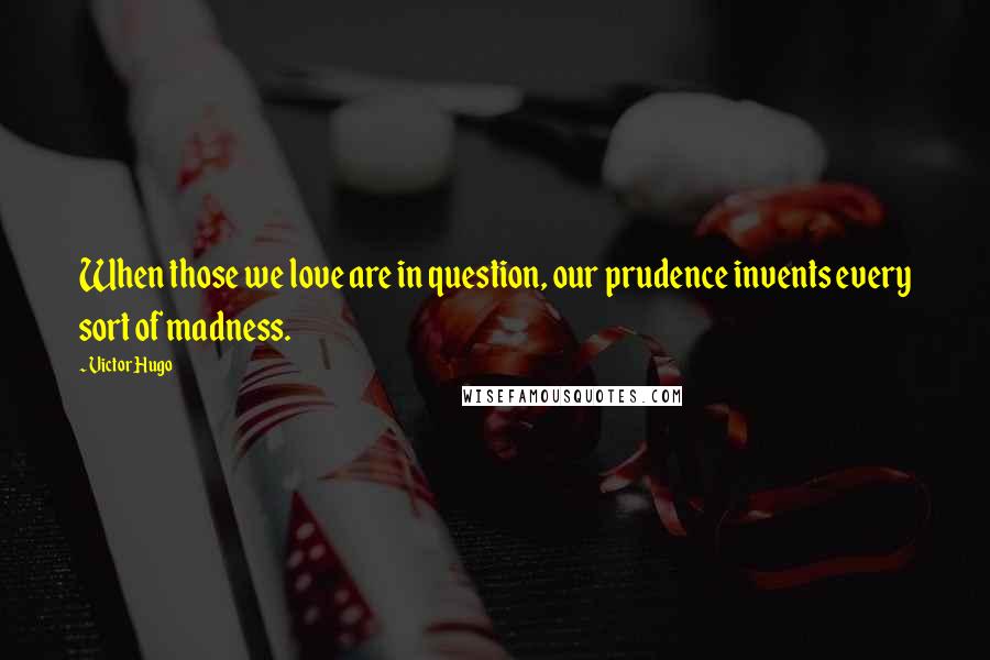 Victor Hugo Quotes: When those we love are in question, our prudence invents every sort of madness.