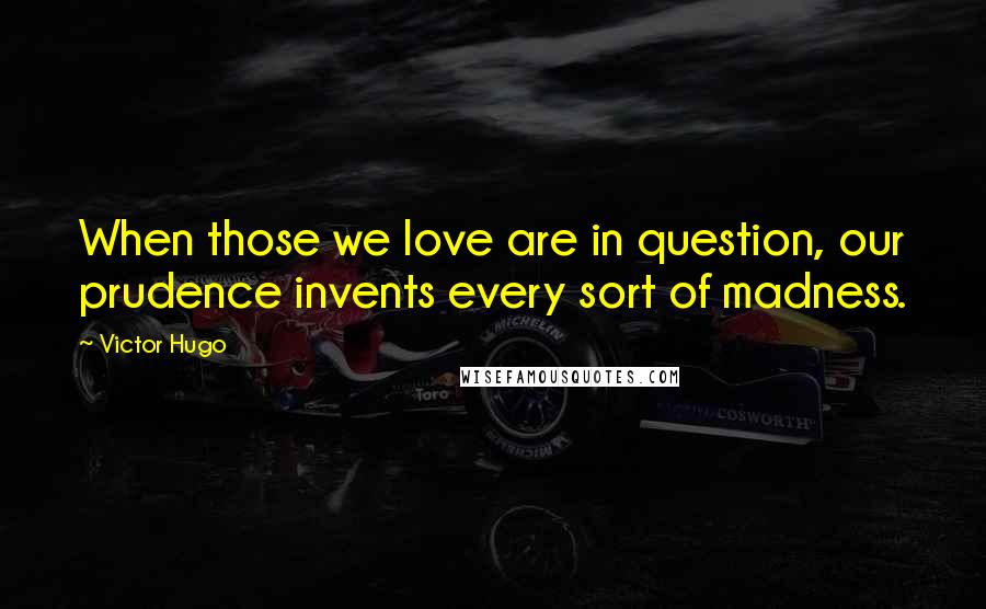 Victor Hugo Quotes: When those we love are in question, our prudence invents every sort of madness.
