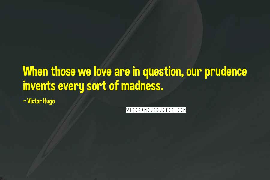 Victor Hugo Quotes: When those we love are in question, our prudence invents every sort of madness.