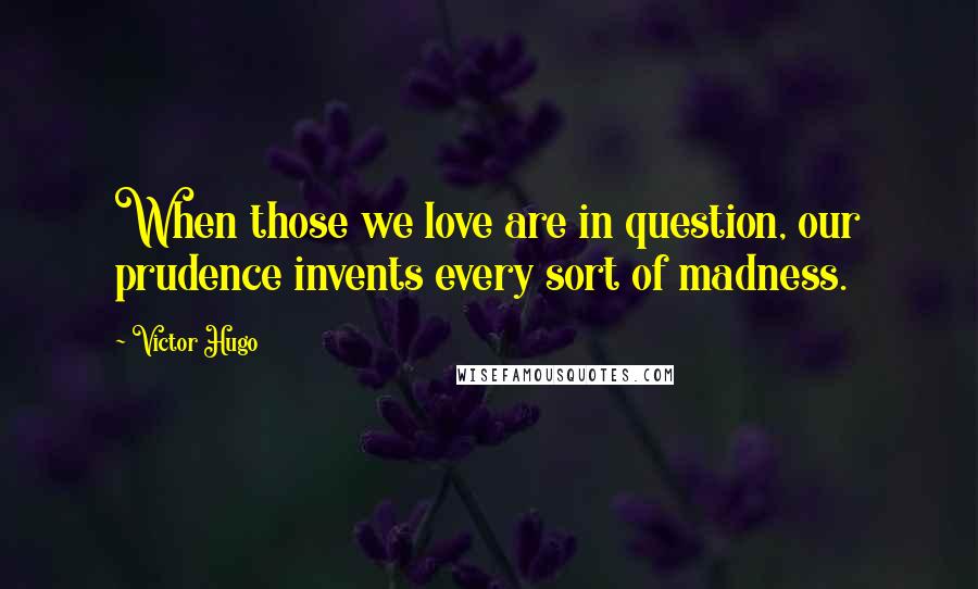 Victor Hugo Quotes: When those we love are in question, our prudence invents every sort of madness.