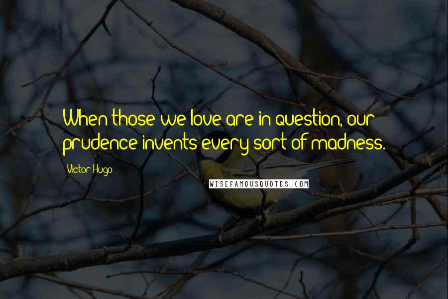 Victor Hugo Quotes: When those we love are in question, our prudence invents every sort of madness.